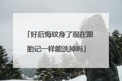 好后悔纹身了现在跟胎记一样能洗掉吗