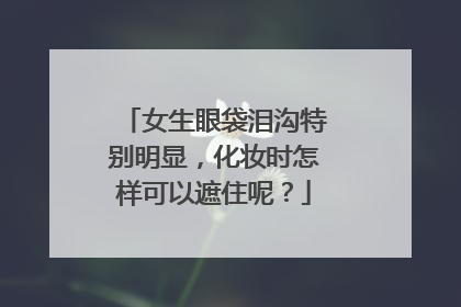 女生眼袋泪沟特别明显，化妆时怎样可以遮住呢？