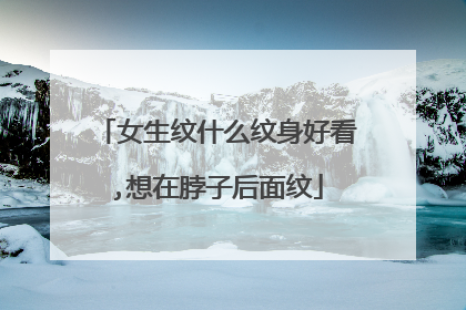 女生纹什么纹身好看,想在脖子后面纹