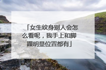 女生纹身别人会怎么看呢，我手上和脚踝明显位置都有