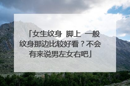女生纹身 脚上 一般纹身那边比较好看？不会有来说男左女右吧