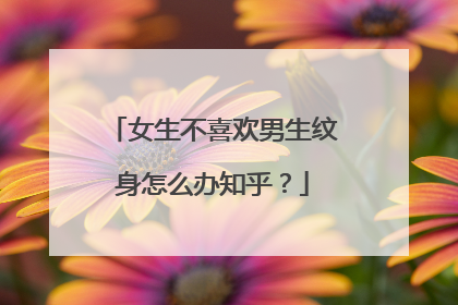 女生不喜欢男生纹身怎么办知乎？