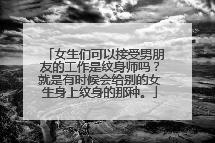 女生们可以接受男朋友的工作是纹身师吗？就是有时候会给别的女生身上纹身的那种。