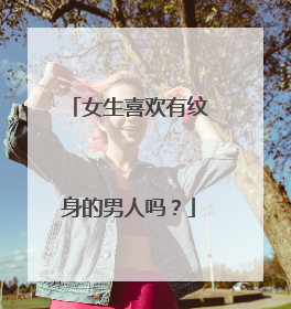 女生喜欢有纹身的男人吗?