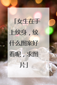 女生在手上纹身，纹什么图案好看呢，求图片