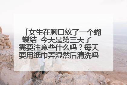 女生在胸口纹了一个蝴蝶结 今天是第三天了 需要注意些什么吗？每天要用纸巾弄湿然后清洗吗？纹身师没有