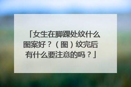 女生在脚踝处纹什么图案好？（图）纹完后有什么要注意的吗？