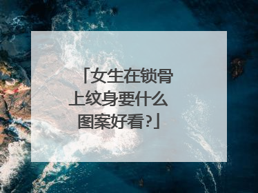 女生在锁骨上纹身要什么图案好看?