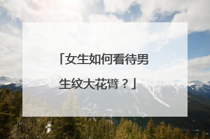 女生如何看待男生纹大花臂？