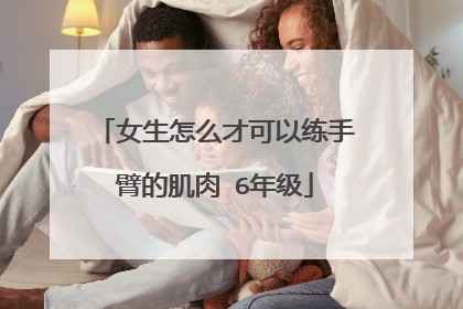 女生怎么才可以练手臂的肌肉 6年级