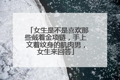 女生是不是喜欢那些戴着金项链，手上文着纹身的肌肉男，女生来回答