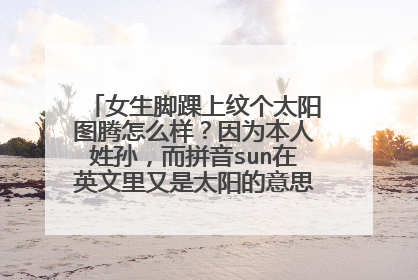 女生脚踝上纹个太阳图腾怎么样？因为本人姓孙，而拼音sun在英文里又是太阳的意思！所以你们怎么看？