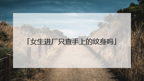 女生进厂只查手上的纹身吗