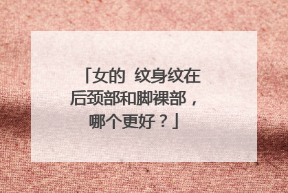 女的 纹身纹在后颈部和脚裸部，哪个更好？
