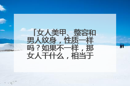 女人美甲、整容和男人纹身，性质一样吗？如果不一样，那女人干什么，相当于男人纹身？