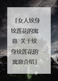 女人纹身纹莲花的寓意 关于纹身纹莲花的寓意介绍