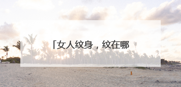 女人纹身，纹在哪里最好看，纹什么样图案比较合适？