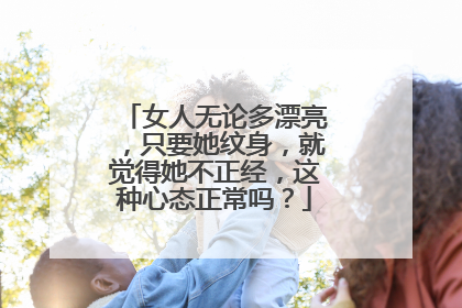 女人无论多漂亮，只要她纹身，就觉得她不正经，这种心态正常吗？