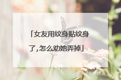 女友用纹身贴纹身了,怎么劝她弄掉