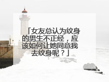 女友总认为纹身的男生不正经,应该如何让她同意我去纹身呢?