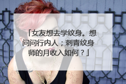 女友想去学纹身。想问问行内人；刺青纹身师的月收入如何？