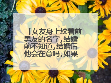 女友身上纹着前男友的名字,结婚前不知道,结婚后他会在意吗,如果换作你们,你们会怎么做纹身