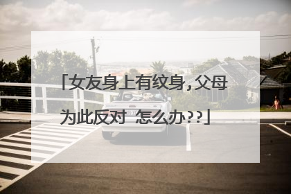 女友身上有纹身,父母为此反对 怎么办??