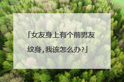 女友身上有个前男友纹身,我该怎么办?