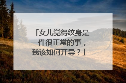 女儿觉得纹身是一件很正常的事，我该如何开导？