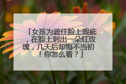 女孩为遮住脸上瑕疵，在脸上刺出一朵红玫瑰，几天后却悔不当初！你怎么看？