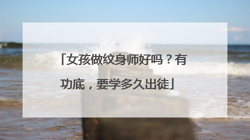 女孩做纹身师好吗？有功底，要学多久出徒