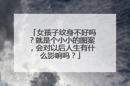 女孩子纹身不好吗？就是个小小的图案，会对以后人生有什么影响吗？