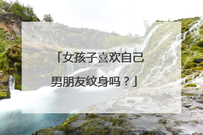 女孩子喜欢自己男朋友纹身吗？