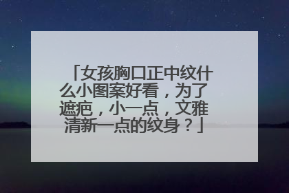 女孩胸口正中纹什么小图案好看，为了遮疤，小一点，文雅清新一点的纹身？