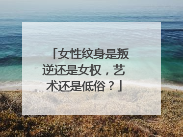 女性纹身是叛逆还是女权，艺术还是低俗？
