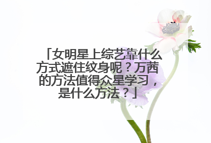 女明星上综艺靠什么方式遮住纹身呢？万茜的方法值得众星学习，是什么方法？