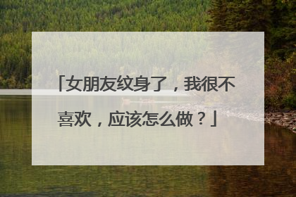 女朋友纹身了，我很不喜欢，应该怎么做？