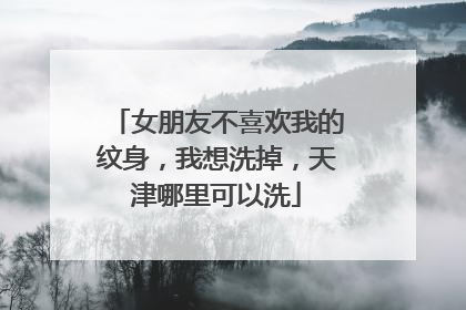 女朋友不喜欢我的纹身，我想洗掉，天津哪里可以洗