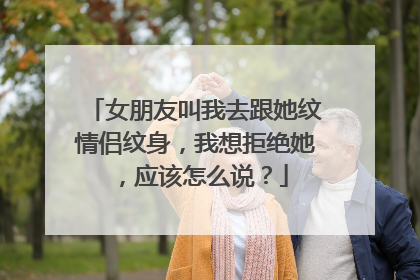 女朋友叫我去跟她纹情侣纹身,我想拒绝她,应该怎么说?