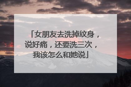 女朋友去洗掉纹身,说好痛,还要洗三次,我该怎么和她说