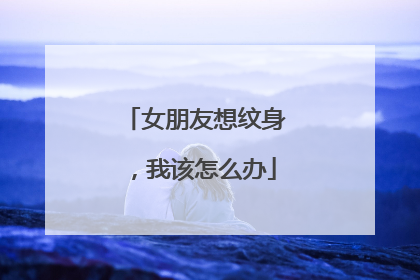 女朋友想纹身,我该怎么办