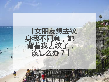 女朋友想去纹身我不同意，她背着我去纹了，该怎么办？