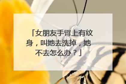 女朋友手臂上有纹身,叫她去洗掉,她不去怎么办?