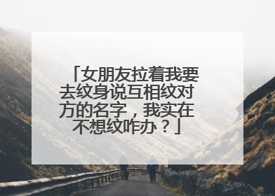 女朋友拉着我要去纹身说互相纹对方的名字，我实在不想纹咋办？