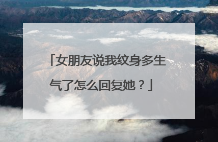 女朋友说我纹身多生气了怎么回复她？