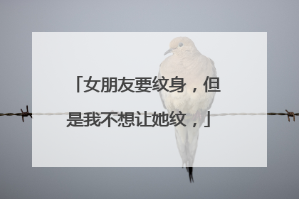 女朋友要纹身，但是我不想让她纹，