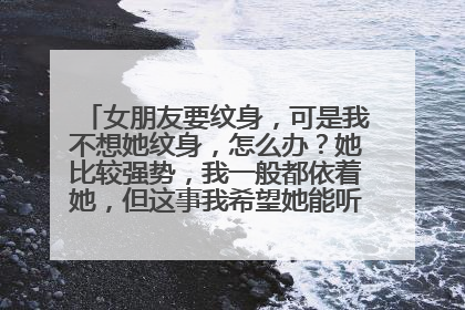 女朋友要纹身,可是我不想她纹身,怎么办?她比较强势,我一般都依着她,但这事我希望她能听我的(1.我不