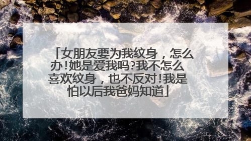 女朋友要为我纹身，怎么办!她是爱我吗?我不怎么喜欢纹身，也不反对!我是怕以后我爸妈知道