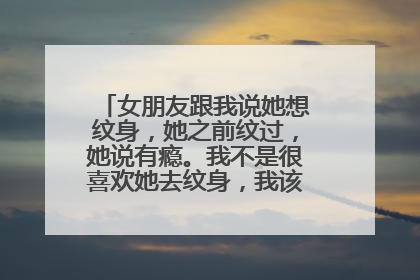 女朋友跟我说她想纹身,她之前纹过,她说有瘾。我不是很喜欢她去纹身,我该怎么跟她说。