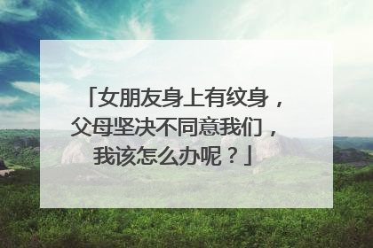 女朋友身上有纹身,父母坚决不同意我们,我该怎么办呢?